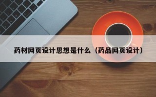 渑池药材网页设计思想是什么（药品网页设计）